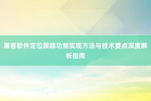 黑客软件定位跟踪功能实现方法与技术要点深度解析指南
