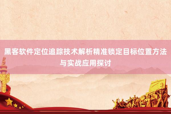 黑客软件定位追踪技术解析精准锁定目标位置方法与实战应用探讨