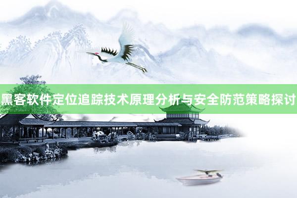黑客软件定位追踪技术原理分析与安全防范策略探讨
