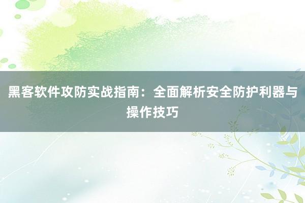 黑客软件攻防实战指南：全面解析安全防护利器与操作技巧