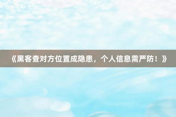 《黑客查对方位置成隐患，个人信息需严防！》