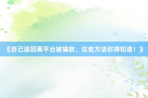 《自己追回黑平台被骗款，这些方法你得知道！》