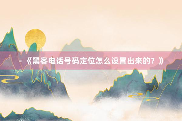 - 《黑客电话号码定位怎么设置出来的？》